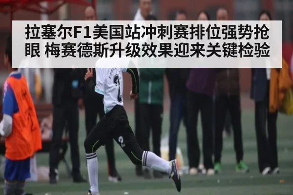拉塞尔F1美国站冲刺赛排位强势抢眼 梅赛德斯升级效果迎来关键检验 | Jingjibao